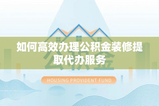 连云如何高效办理公积金装修提取代办服务