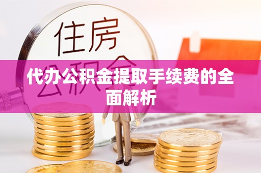 连云代办公积金提取手续费的全面解析