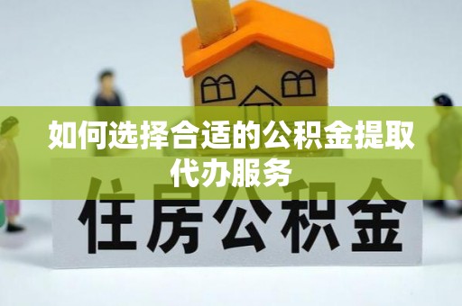 连云如何选择合适的公积金提取代办服务