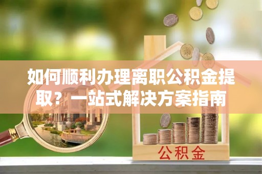 连云如何顺利办理离职公积金提取？一站式解决方案指南