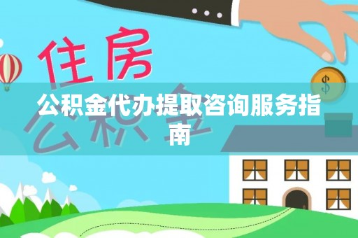 连云公积金代办提取咨询服务指南