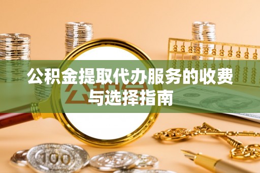 连云公积金提取代办服务的收费与选择指南