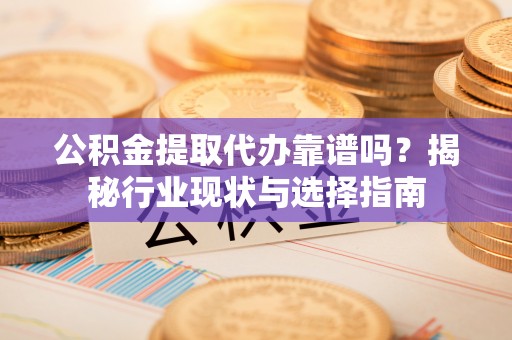 连云公积金提取代办靠谱吗？揭秘行业现状与选择指南