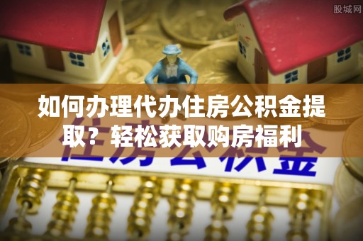 连云如何办理代办住房公积金提取？轻松获取购房福利