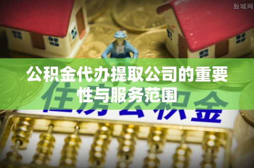 连云公积金代办提取公司的重要性与服务范围
