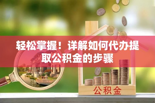 连云轻松掌握！详解如何代办提取公积金的步骤