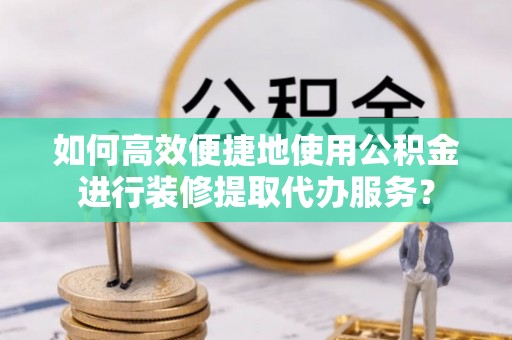 连云如何高效便捷地使用公积金进行装修提取代办服务？