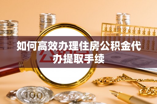连云如何高效办理住房公积金代办提取手续