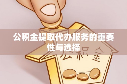 连云公积金提取代办服务的重要性与选择