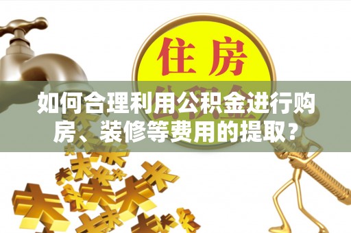连云如何合理利用公积金进行购房、装修等费用的提取？