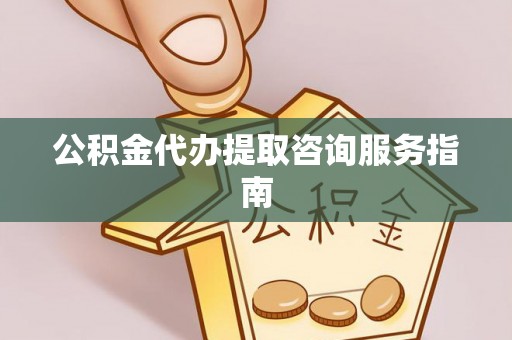 连云公积金代办提取咨询服务指南