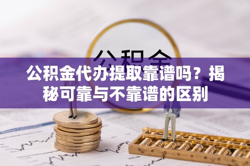 连云公积金代办提取靠谱吗？揭秘可靠与不靠谱的区别