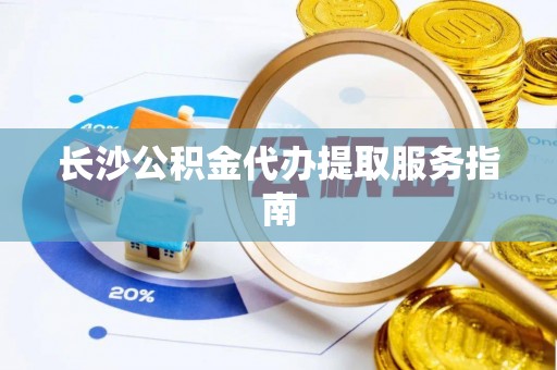 连云长沙公积金代办提取服务指南