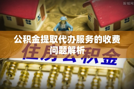 连云公积金提取代办服务的收费问题解析