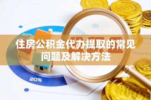 连云住房公积金代办提取的常见问题及解决方法
