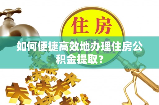 连云如何便捷高效地办理住房公积金提取？